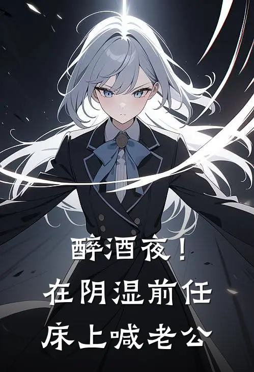 醉酒夜！在阴湿前任床上，喊老公(夏之欢祁凛)最热门小说_小说完整版醉酒夜！在阴湿前任床上，喊老公夏之欢祁凛