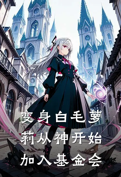 变身白毛萝莉从神开始加入基金会(江离休谟)热门小说_《变身白毛萝莉从神开始加入基金会》最新章节在线阅读