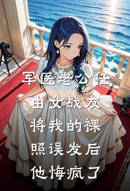 周煜城许茵茵(军医老公任由女战友将我的裸照误发后，他悔疯了)全章节在线阅读_(军医老公任由女战友将我的裸照误发后，他悔疯了)完结版免费阅读