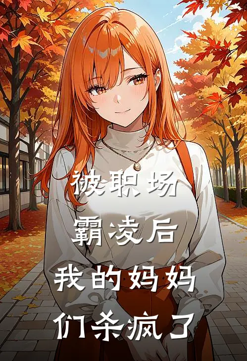 被职场霸凌后，我的妈妈们杀疯了陈春霞赵雨舒完整免费小说_小说全文免费阅读被职场霸凌后，我的妈妈们杀疯了陈春霞赵雨舒