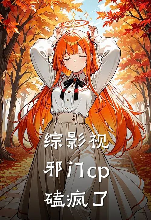 综影视：邪门cp磕疯了樊胜美孟宴臣完本小说推荐_免费小说全文阅读综影视：邪门cp磕疯了樊胜美孟宴臣