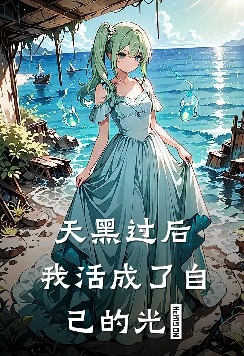 天黑过后，我活成了自己的光​阿哲林念安免费完本小说_小说推荐完本天黑过后，我活成了自己的光​(阿哲林念安)