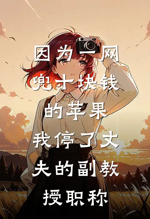 因为一网兜十块钱的苹果，我停了丈夫的副教授职称陈建斌刘春花最新小说推荐_最新好看小说因为一网兜十块钱的苹果，我停了丈夫的副教授职称陈建斌刘春花