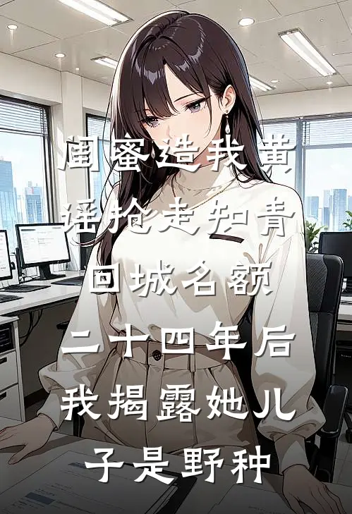 闺蜜造我黄谣抢走知青回城名额，二十四年后我揭露她儿子是野种