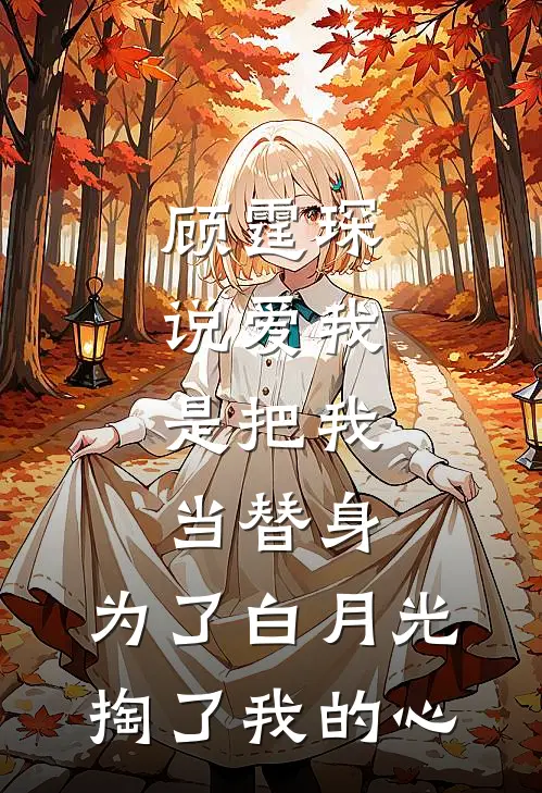 顾霆琛说爱我，是把我当替身，为了白月光，掏了我的心顾霆琛林知予完本完结小说_完本完结小说顾霆琛说爱我，是把我当替身，为了白月光，掏了我的心(顾霆琛林知予)