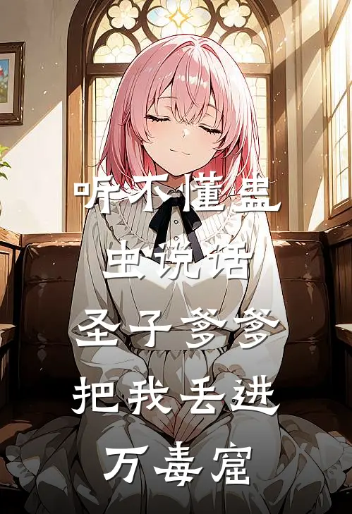 《听不懂蛊虫说话，圣子爹爹把我丢进万毒窟》阿碧承渊全文免费在线阅读_《听不懂蛊虫说话，圣子爹爹把我丢进万毒窟》全集阅读