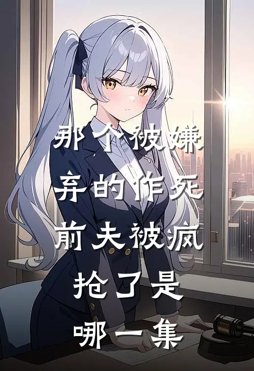 那个被嫌弃的作死前夫被疯抢了是哪一集