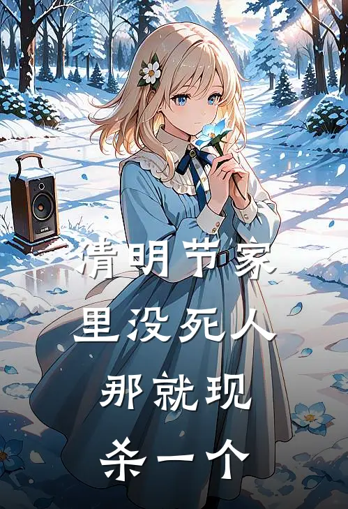 清明节家里没死人，那就现杀一个(佚名佚名)完结小说_小说完整版免费阅读清明节家里没死人，那就现杀一个佚名佚名