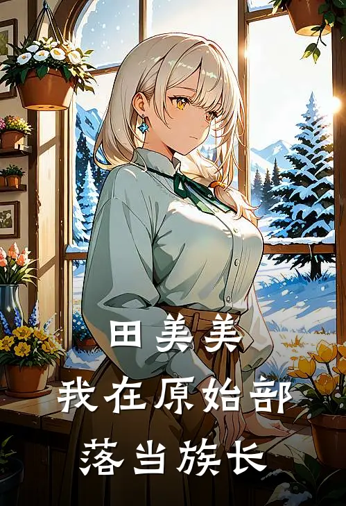 田美美：我在原始部落当族长田美美田美美热门小说免费阅读_网络热门小说田美美：我在原始部落当族长(田美美田美美)