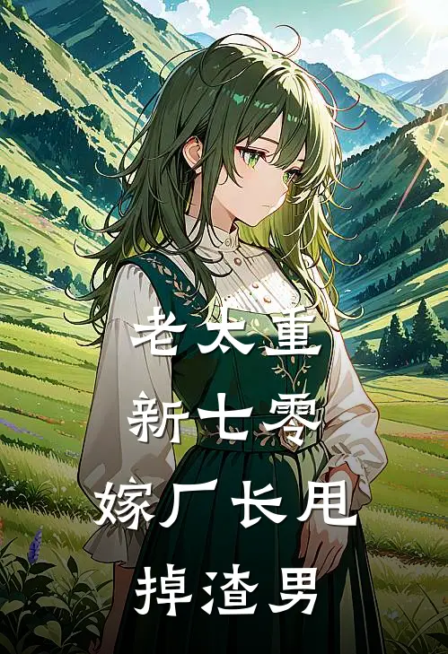 老太重新七零，嫁厂长甩掉渣男白婉蓉钱小英免费小说大全_小说完结老太重新七零，嫁厂长甩掉渣男(白婉蓉钱小英)