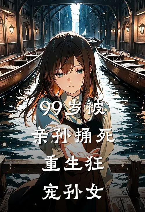 99岁被亲孙捅死：重生狂宠孙女乔明泽杨玉贞完结版小说_完结版小说99岁被亲孙捅死：重生狂宠孙女(乔明泽杨玉贞)