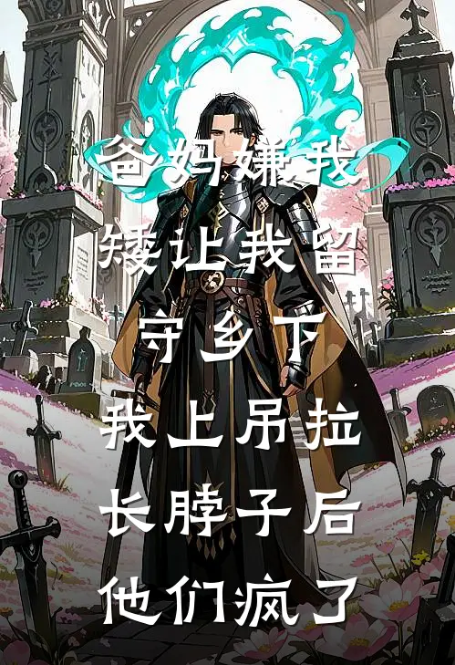 爸妈嫌我矮让我留守乡下，我上吊拉长脖子后他们疯了抖音热门全集免费小说_免费小说完结爸妈嫌我矮让我留守乡下，我上吊拉长脖子后他们疯了(抖音热门)