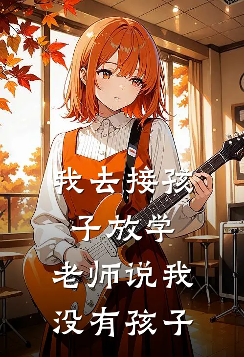 我去接孩子放学，老师说我没有孩子(我老公)免费小说完结版_免费小说免费阅读我去接孩子放学，老师说我没有孩子我老公