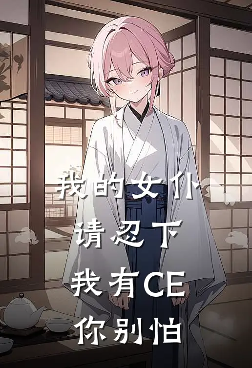 我的女仆请忍下，我有CE你别怕